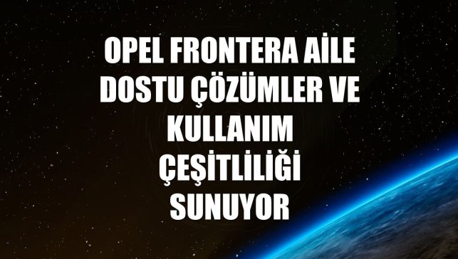 Opel Frontera aile dostu çözümler ve kullanım çeşitliliği sunuyor