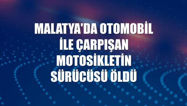Malatya'da otomobil ile çarpışan motosikletin sürücüsü öldü