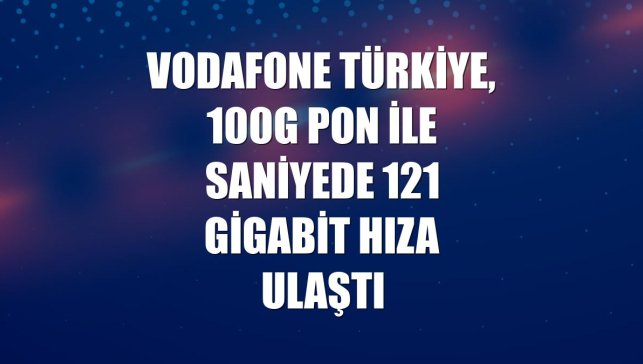 Vodafone Türkiye, 100G PON ile saniyede 121 gigabit hıza ulaştı