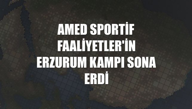 Amed Sportif Faaliyetler'in Erzurum kampı sona erdi