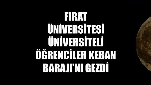 Fırat Üniversitesi Üniversiteli öğrenciler Keban Barajı'nı gezdi