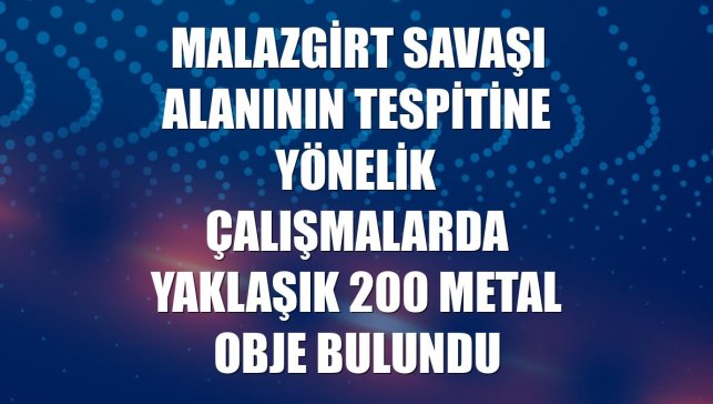 Malazgirt Savaşı alanının tespitine yönelik çalışmalarda yaklaşık 200 metal obje bulundu