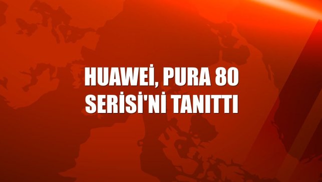 Huawei, Pura 80 Serisi'ni tanıttı