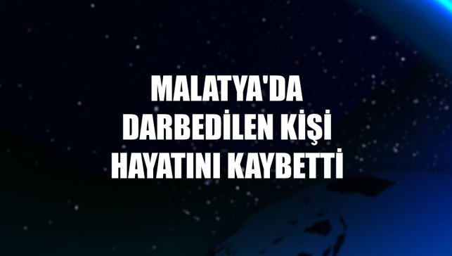 Malatya'da darbedilen kişi hayatını kaybetti