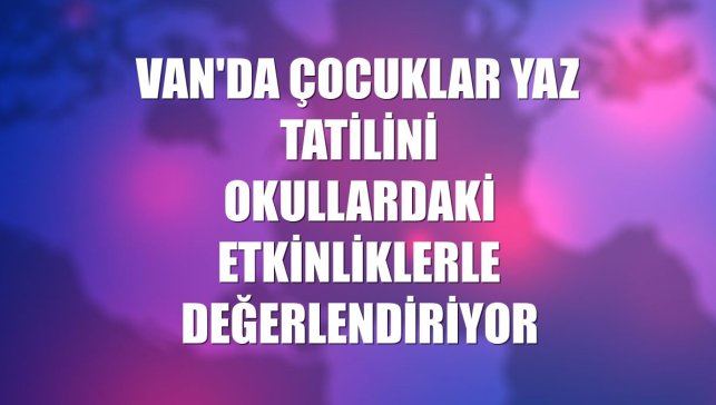 Van'da çocuklar yaz tatilini okullardaki etkinliklerle değerlendiriyor