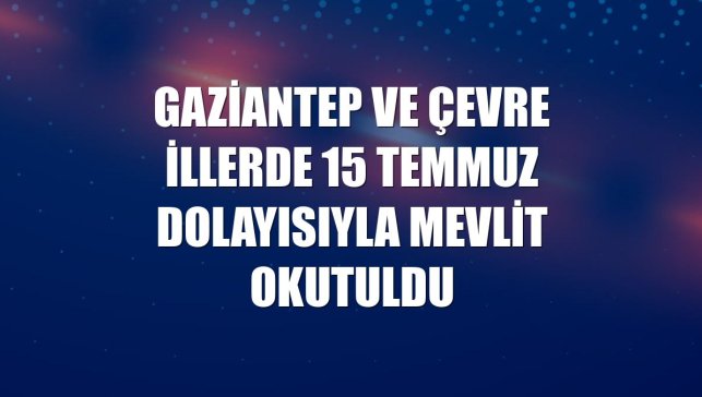 Gaziantep ve çevre illerde 15 Temmuz dolayısıyla mevlit okutuldu