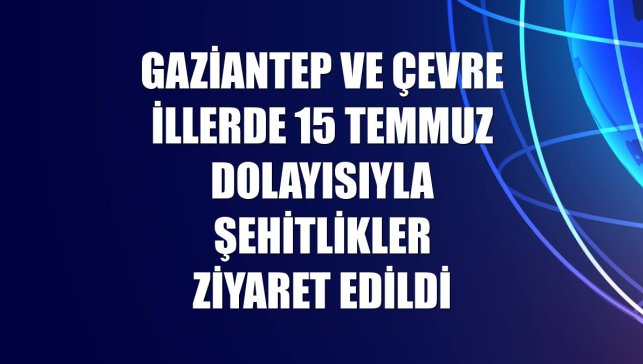 Gaziantep ve çevre illerde 15 Temmuz dolayısıyla şehitlikler ziyaret edildi
