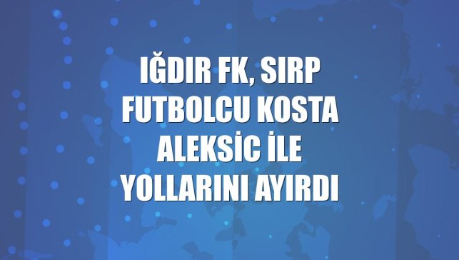 Iğdır FK, Sırp futbolcu Kosta Aleksic ile yollarını ayırdı