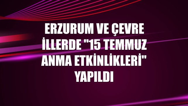 Erzurum ve çevre illerde "15 Temmuz anma etkinlikleri" yapıldı