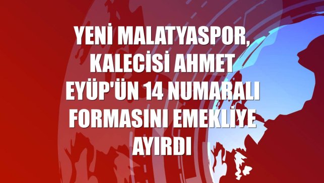 Yeni Malatyaspor, kalecisi Ahmet Eyüp'ün 14 numaralı formasını emekliye ayırdı