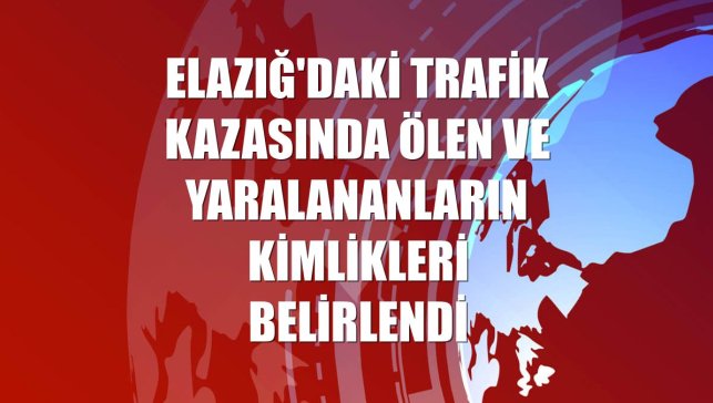 Elazığ'daki trafik kazasında ölen ve yaralananların kimlikleri belirlendi