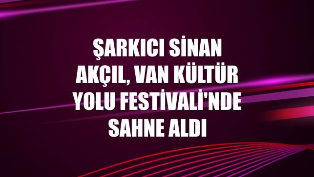 Şarkıcı Sinan Akçıl, Van Kültür Yolu Festivali'nde sahne aldı