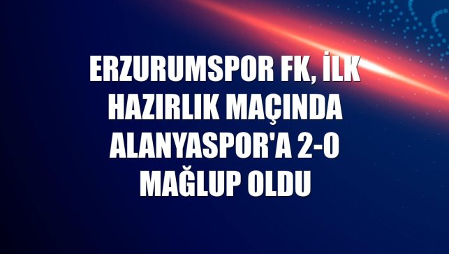 Erzurumspor FK, ilk hazırlık maçında Alanyaspor'a 2-0 mağlup oldu