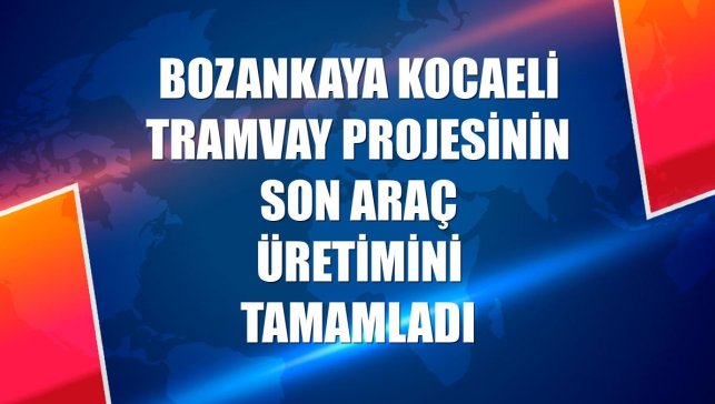 Bozankaya Kocaeli tramvay projesinin son araç üretimini tamamladı