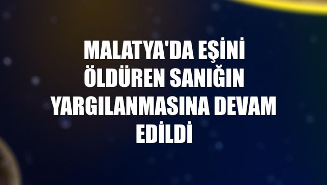 Malatya'da eşini öldüren sanığın yargılanmasına devam edildi