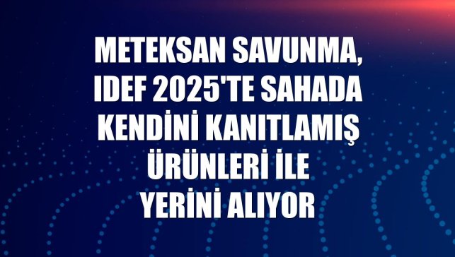 Meteksan Savunma, IDEF 2025'te sahada kendini kanıtlamış ürünleri ile yerini alıyor