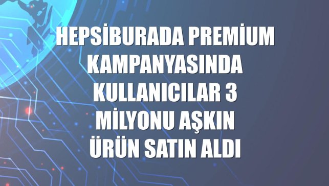 Hepsiburada Premium kampanyasında kullanıcılar 3 milyonu aşkın ürün satın aldı