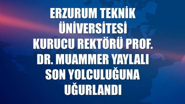 Erzurum Teknik Üniversitesi Kurucu Rektörü Prof. Dr. Muammer Yaylalı son yolculuğuna uğurlandı