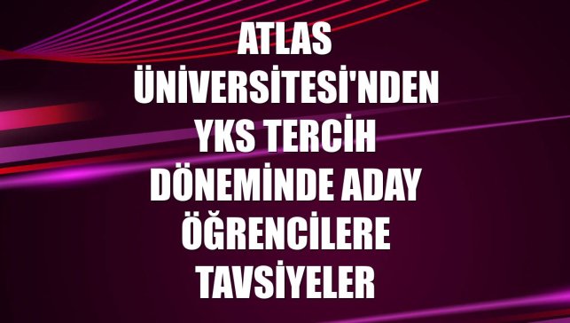 Atlas Üniversitesi'nden YKS tercih döneminde aday öğrencilere tavsiyeler