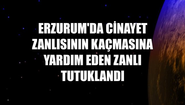 Erzurum'da cinayet zanlısının kaçmasına yardım eden zanlı tutuklandı