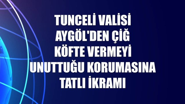 Tunceli Valisi Aygöl'den çiğ köfte vermeyi unuttuğu korumasına tatlı ikramı