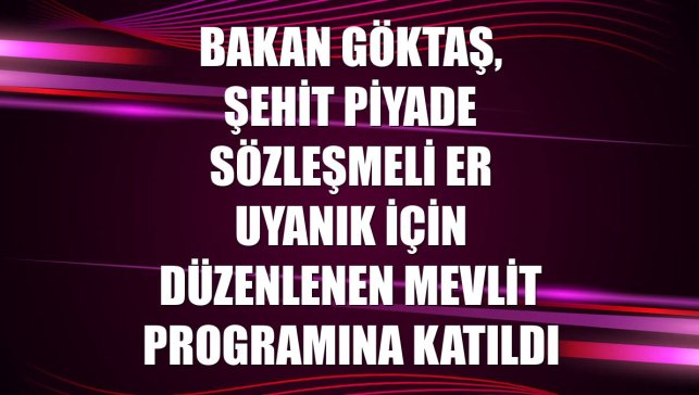 Bakan Göktaş, Şehit Piyade Sözleşmeli Er Uyanık için düzenlenen mevlit programına katıldı