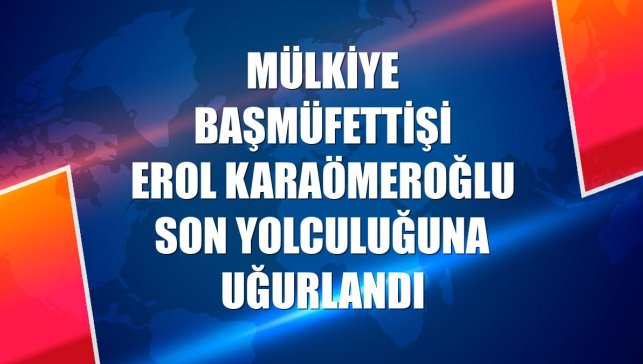Mülkiye Başmüfettişi Erol Karaömeroğlu son yolculuğuna uğurlandı