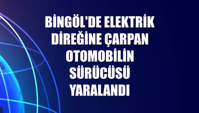 Bingöl'de elektrik direğine çarpan otomobilin sürücüsü yaralandı