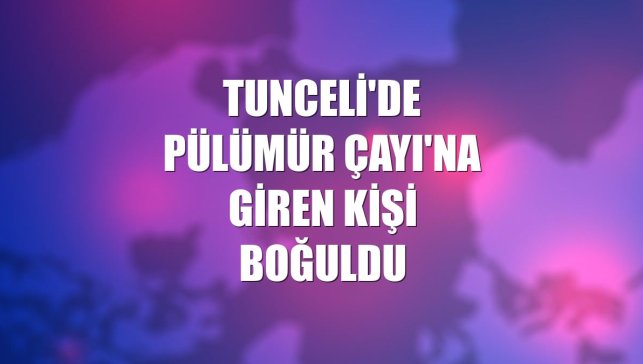Tunceli'de Pülümür Çayı'na giren kişi boğuldu