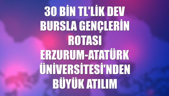 30 bin TL'lik dev bursla gençlerin rotası Erzurum-Atatürk Üniversitesi'nden büyük atılım
