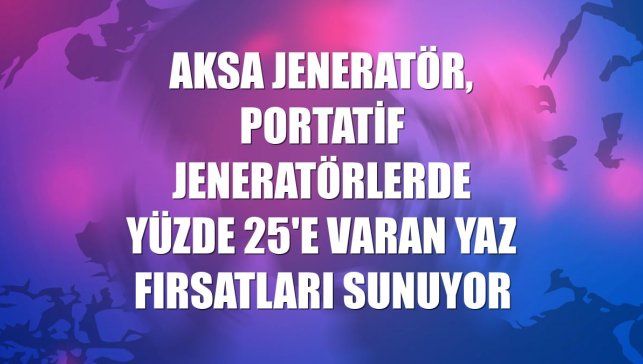 Aksa Jeneratör, portatif jeneratörlerde yüzde 25'e varan yaz fırsatları sunuyor
