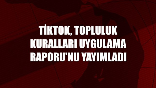 TikTok, Topluluk Kuralları Uygulama Raporu'nu yayımladı