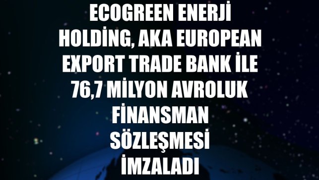 Ecogreen Enerji Holding, Aka European Export Trade Bank ile 76,7 milyon avroluk finansman sözleşmesi imzaladı