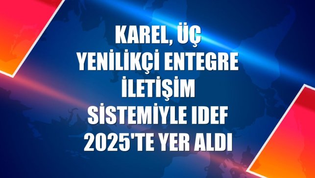 Karel, üç yenilikçi entegre iletişim sistemiyle IDEF 2025'te yer aldı