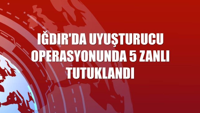 Iğdır'da uyuşturucu operasyonunda 5 zanlı tutuklandı