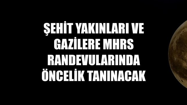 Şehit yakınları ve gazilere MHRS randevularında öncelik tanınacak