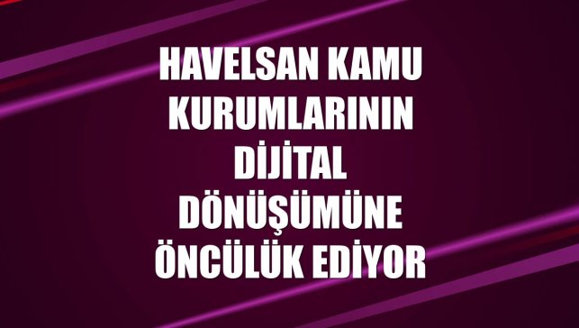 HAVELSAN kamu kurumlarının dijital dönüşümüne öncülük ediyor