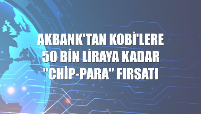 Akbank'tan KOBİ'lere 50 bin liraya kadar "chip-para" fırsatı