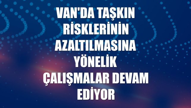 Van'da taşkın risklerinin azaltılmasına yönelik çalışmalar devam ediyor