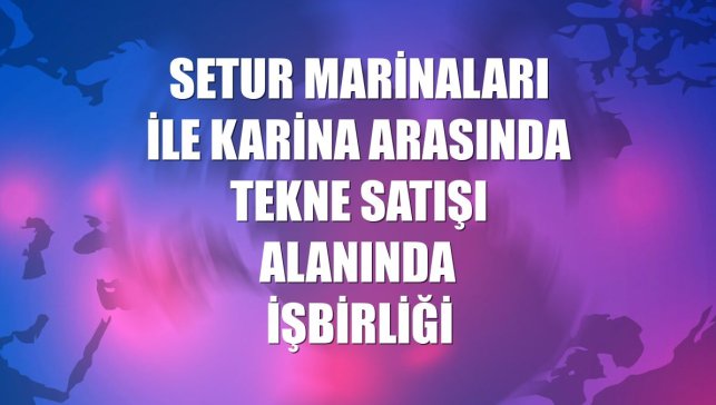 Setur Marinaları ile Karina arasında tekne satışı alanında işbirliği