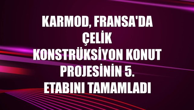 Karmod, Fransa'da çelik konstrüksiyon konut projesinin 5. etabını tamamladı