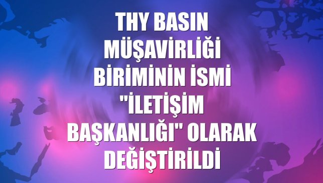 THY Basın Müşavirliği biriminin ismi "İletişim Başkanlığı" olarak değiştirildi