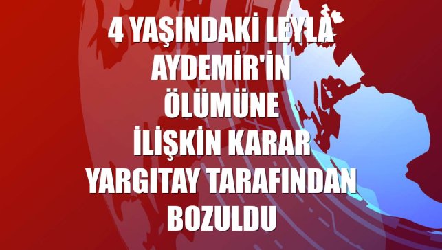4 yaşındaki Leyla Aydemir'in ölümüne ilişkin karar Yargıtay tarafından bozuldu