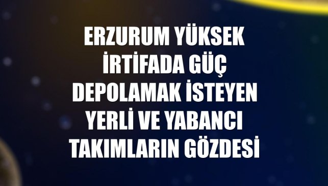 Erzurum yüksek irtifada güç depolamak isteyen yerli ve yabancı takımların gözdesi