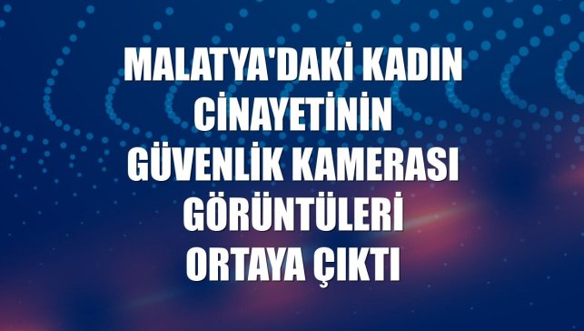 Malatya'daki kadın cinayetinin güvenlik kamerası görüntüleri ortaya çıktı