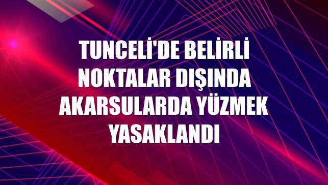 Tunceli'de belirli noktalar dışında akarsularda yüzmek yasaklandı