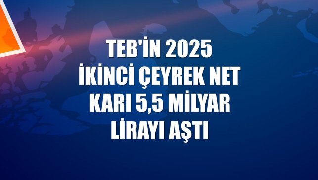 TEB'in 2025 ikinci çeyrek net karı 5,5 milyar lirayı aştı