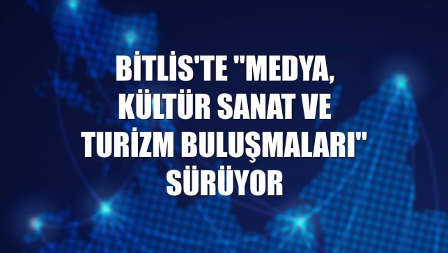Bitlis'te "Medya, Kültür Sanat ve Turizm Buluşmaları" sürüyor