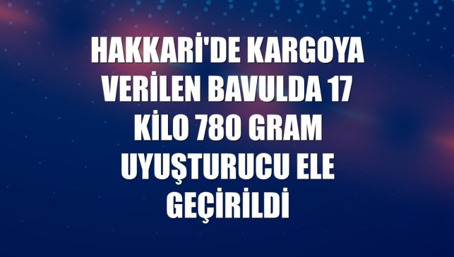 Hakkari'de kargoya verilen bavulda 17 kilo 780 gram uyuşturucu ele geçirildi