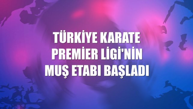 Türkiye Karate Premier Ligi'nin Muş etabı başladı